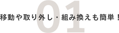 01.移動や取り外し・組み換えも簡単！